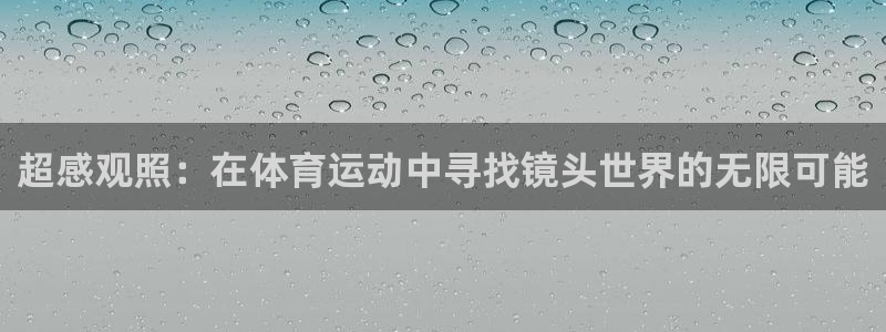 尊龙官网下载官方客服电话:超感观照:在体育运动中寻找镜头世界