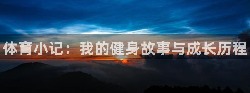 尊龙官方正版app集团官网首页:体育小记:我的健身故事与成长
