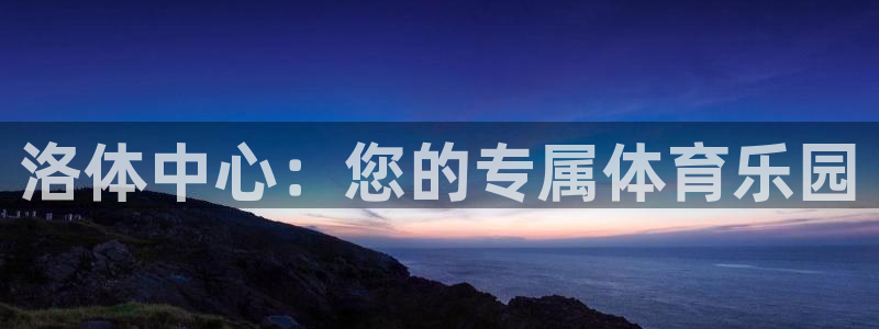 尊龙官方正版app娱乐平台:洛体中心:您的专属体育乐园