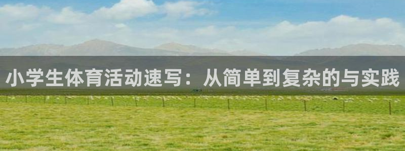 尊龙官网下载招商电话是多少号码:小学生体育活动速写:从简单到