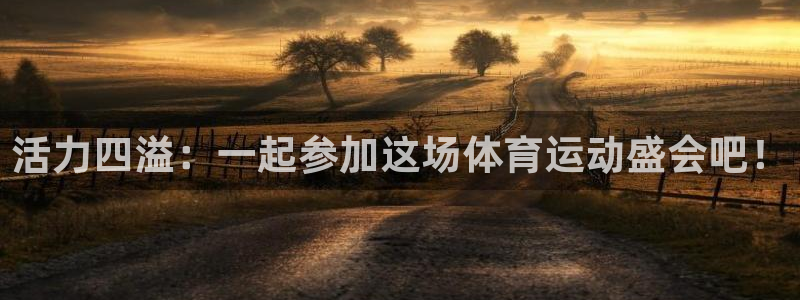 尊龙官方正版app神州:活力四溢:一起参加这场体育运动盛会吧